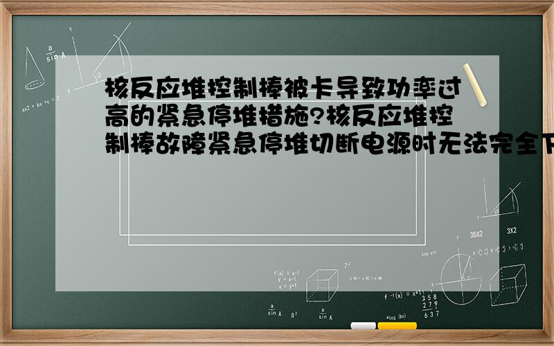 核反应堆控制棒被卡导致功率过高的紧急停堆措施?核反应堆控制棒故障紧急停堆切断电源时无法完全下坠导致炉心输出功率过高,此时,核电站有何紧急停堆的应变措施以防止蒸汽或氢气爆炸?