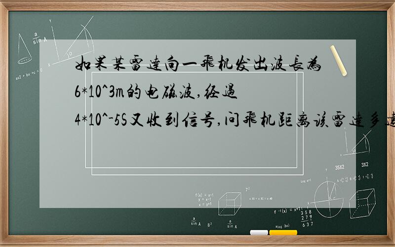 如果某雷达向一飞机发出波长为6*10^3m的电磁波,经过4*10^-5S又收到信号,问飞机距离该雷达多远?电磁波的频率是多少?