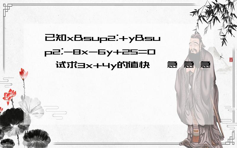 已知x²+y²-8x-6y+25=0,试求3x+4y的值快   急 急 急