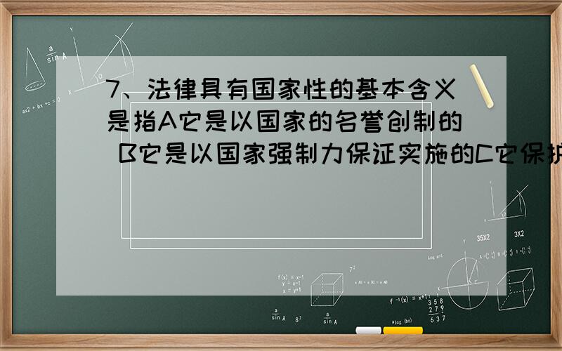 7、法律具有国家性的基本含义是指A它是以国家的名誉创制的 B它是以国家强制力保证实施的C它保护国民的权利D法律适用范围以国家主权为界限