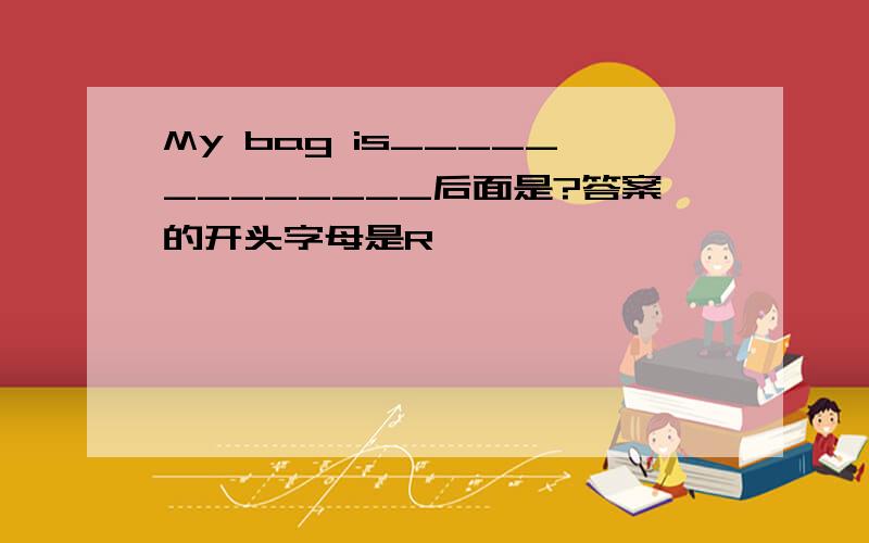 My bag is_____________后面是?答案的开头字母是R