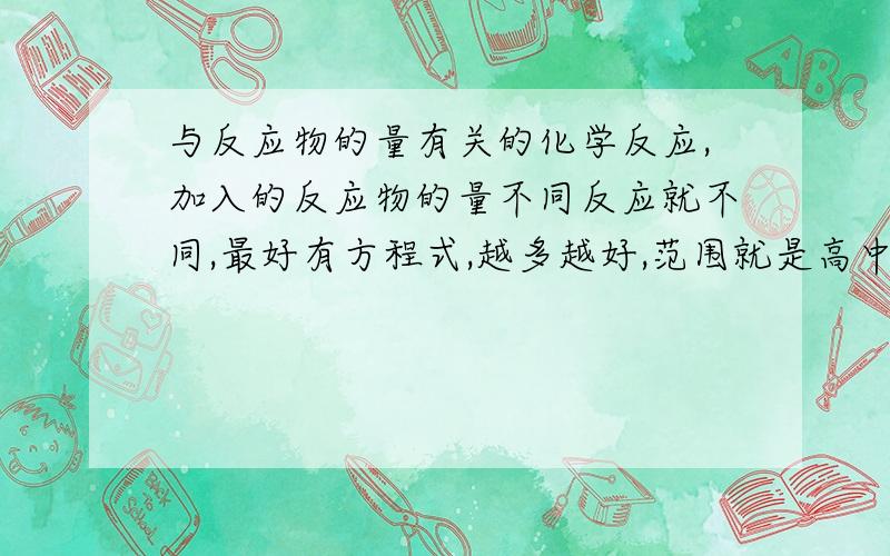 与反应物的量有关的化学反应,加入的反应物的量不同反应就不同,最好有方程式,越多越好,范围就是高中阶段好的话可以再加分,不用怕我没分