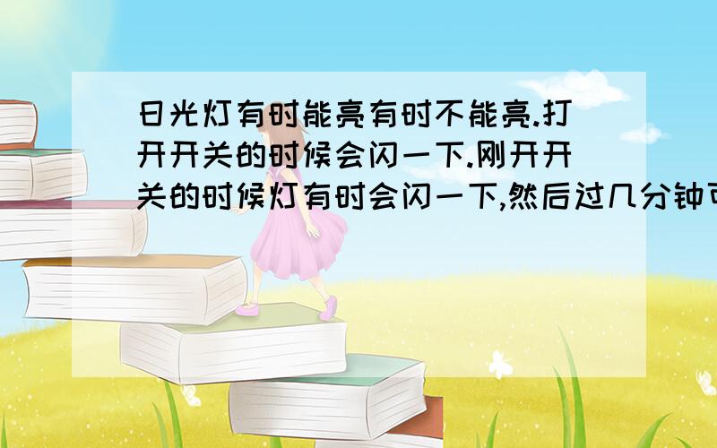 日光灯有时能亮有时不能亮.打开开关的时候会闪一下.刚开开关的时候灯有时会闪一下,然后过几分钟可能就亮了,但是有时候根本就没反应.