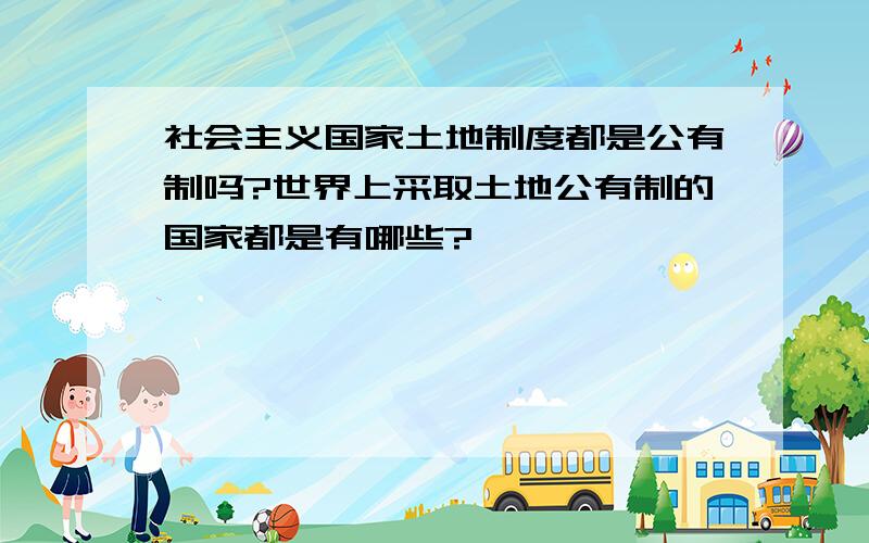 社会主义国家土地制度都是公有制吗?世界上采取土地公有制的国家都是有哪些?