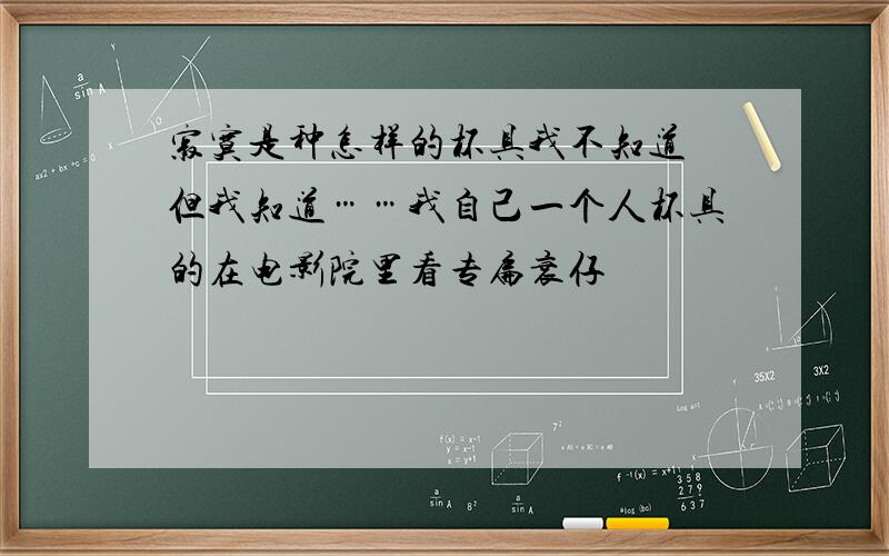 寂寞是种怎样的杯具我不知道 但我知道……我自己一个人杯具的在电影院里看专扁衰仔