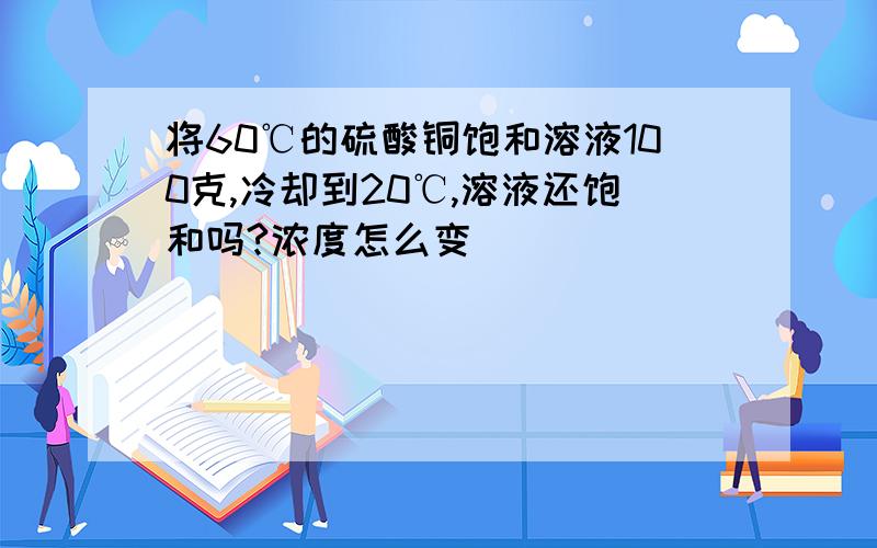 将60℃的硫酸铜饱和溶液100克,冷却到20℃,溶液还饱和吗?浓度怎么变