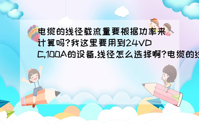 电缆的线径载流量要根据功率来计算吗?我这里要用到24VDC,100A的设备.线径怎么选择啊?电缆的线径载流量要根据功率来计算吗?我这里要用到24VDC,100A的设备.线径怎么选择啊?