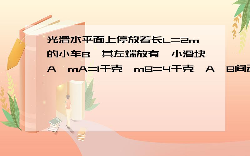 光滑水平面上停放着长L=2m的小车B,其左端放有一小滑块A,mA=1千克,mB=4千克,A、B间动摩擦因数0.2,现用=14N的水平拉力向左拉动小车,求3秒末小车速度 g=10