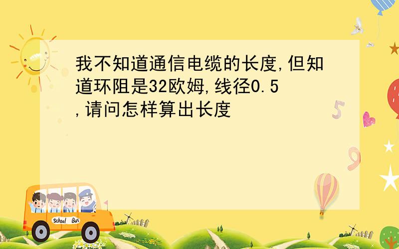 我不知道通信电缆的长度,但知道环阻是32欧姆,线径0.5,请问怎样算出长度