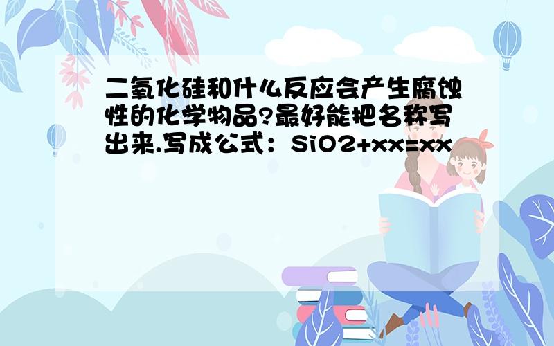 二氧化硅和什么反应会产生腐蚀性的化学物品?最好能把名称写出来.写成公式：SiO2+xx=xx