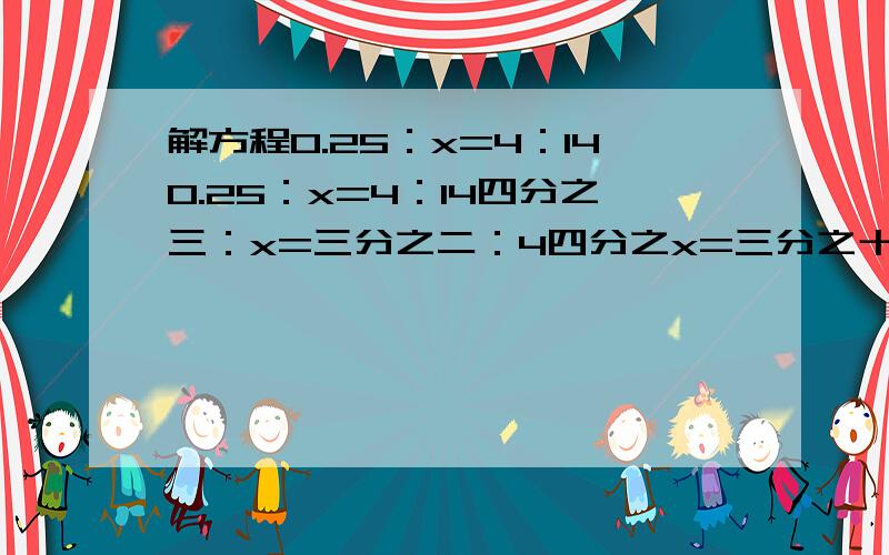 解方程0.25：x=4：140.25：x=4：14四分之三：x=三分之二：4四分之x=三分之十五8：四分之三=32：x求大仙帮帮忙