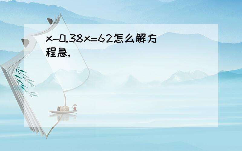 x-0.38x=62怎么解方程急.