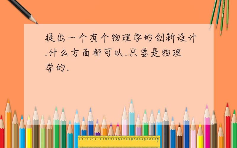 提出一个有个物理学的创新设计.什么方面都可以.只要是物理学的.