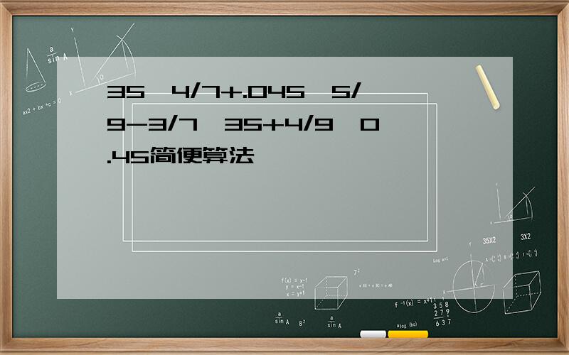 35*4/7+.045*5/9-3/7*35+4/9*0.45简便算法