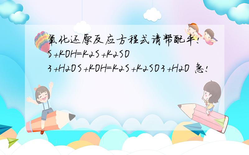 氧化还原反应方程式请帮配平!S＋KOH＝K2S+K2SO3＋H2OS＋KOH＝K2S+K2SO3＋H2O 急!