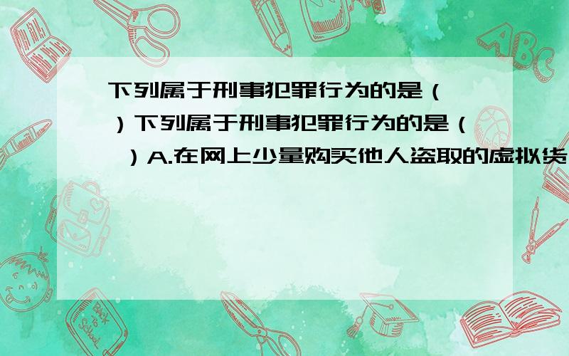 下列属于刑事犯罪行为的是（ ）下列属于刑事犯罪行为的是（ ）A.在网上少量购买他人盗取的虚拟货币B.侵入某大型企业网站,但没有破坏行为C.上非法私服网站玩游戏D.侵入某国防机密网站,