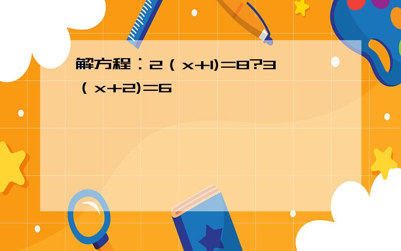 解方程：2（x+1)=8?3（x+2)=6