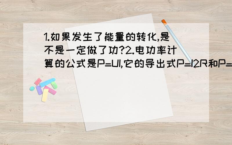 1.如果发生了能量的转化,是不是一定做了功?2.电功率计算的公式是P=UI,它的导出式P=I2R和P=U2/R为什么仅适用于纯阻电路?