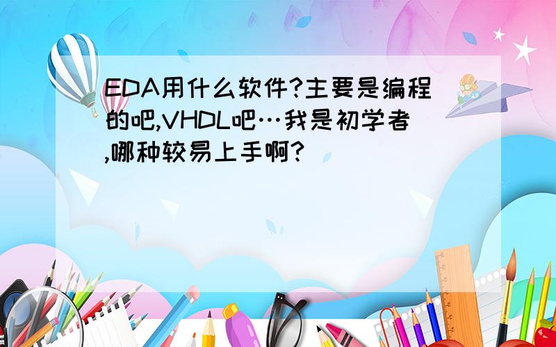 EDA用什么软件?主要是编程的吧,VHDL吧…我是初学者,哪种较易上手啊?