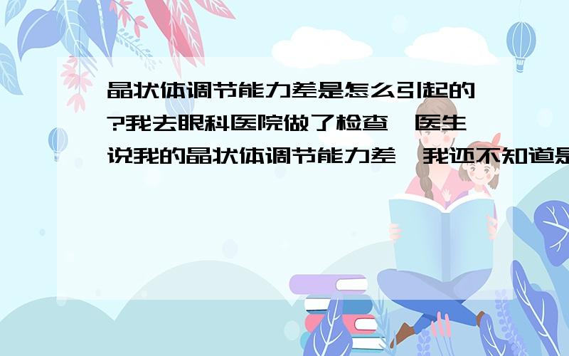 晶状体调节能力差是怎么引起的?我去眼科医院做了检查,医生说我的晶状体调节能力差,我还不知道是怎么回事,