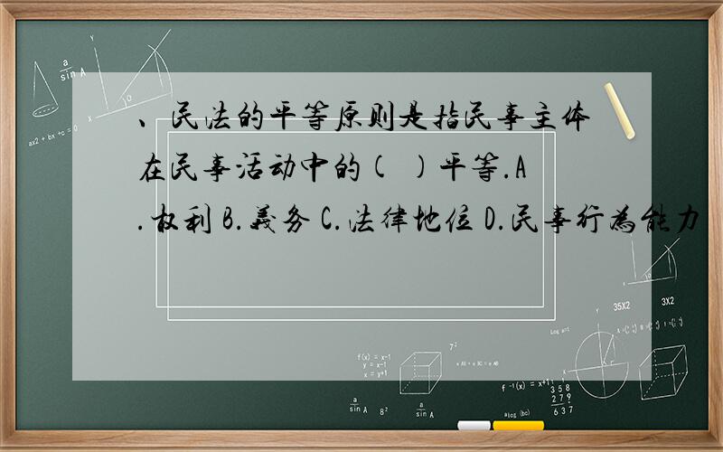 、民法的平等原则是指民事主体在民事活动中的( )平等.A.权利 B.义务 C.法律地位 D.民事行为能力