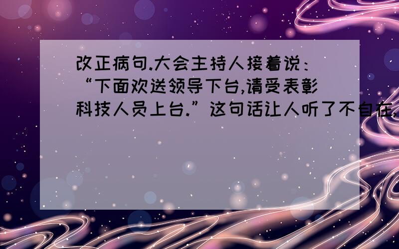 改正病句.大会主持人接着说：“下面欢送领导下台,请受表彰科技人员上台.”这句话让人听了不自在,如果你主持人,你会怎么说?“‘我’厂的技术人员研制的新型照明系统,能节约电费65%以上