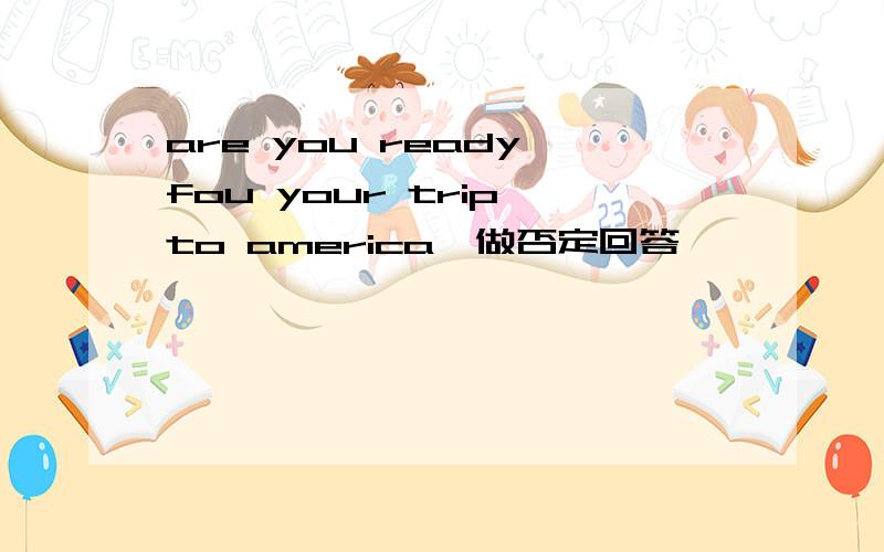 are you ready fou your trip to america,做否定回答