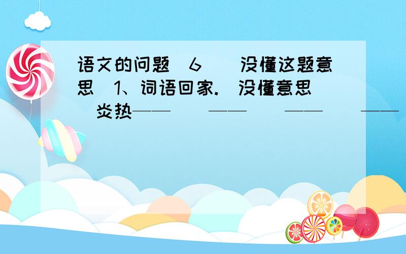 语文的问题（6）（没懂这题意思）1、词语回家.（没懂意思）炎热——（）——（）——（）——（）——炎热故事——（）——（）——（）——（）——故事严厉——（）——（）——