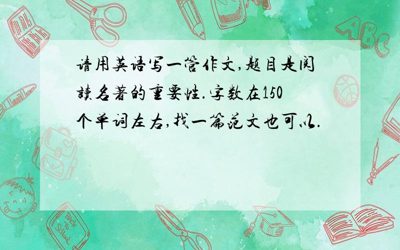 请用英语写一管作文,题目是阅读名著的重要性.字数在150个单词左右,找一篇范文也可以.