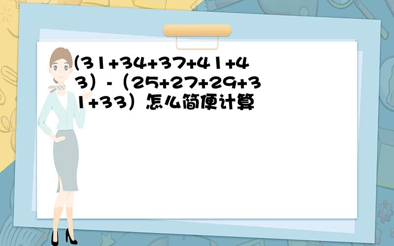 (31+34+37+41+43）-（25+27+29+31+33）怎么简便计算