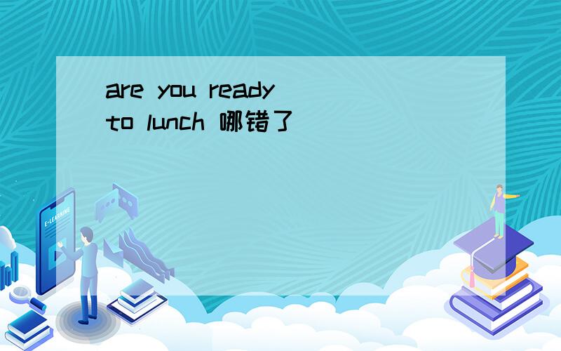 are you ready to lunch 哪错了