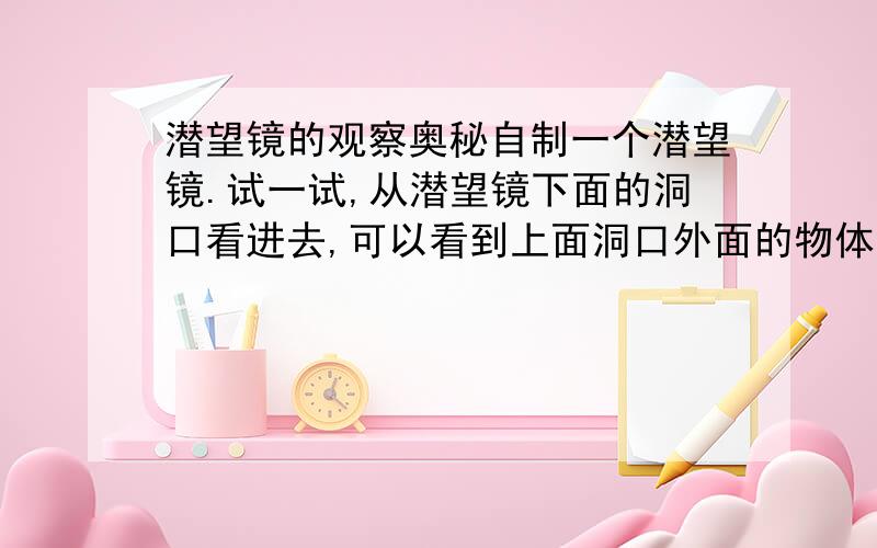 潜望镜的观察奥秘自制一个潜望镜.试一试,从潜望镜下面的洞口看进去,可以看到上面洞口外面的物体吗?若能,你又怎样解释这种现象?