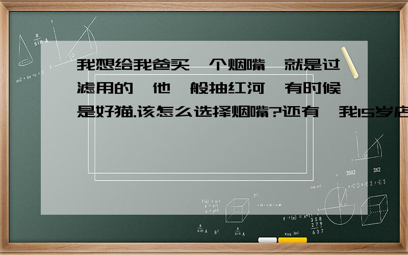 我想给我爸买一个烟嘴,就是过滤用的,他一般抽红河,有时候是好猫.该怎么选择烟嘴?还有,我15岁店员卖我吗?