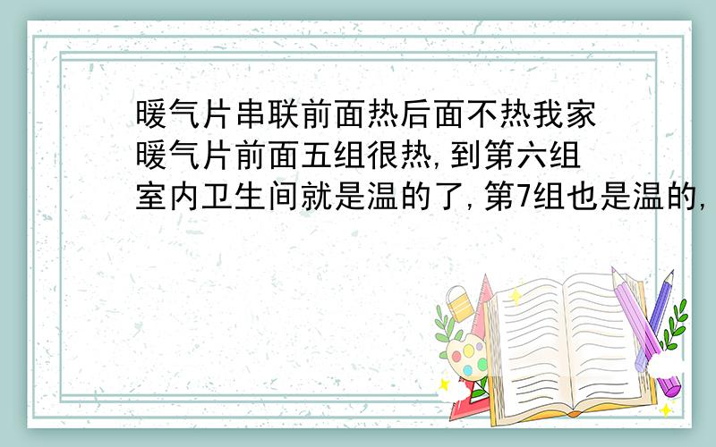 暖气片串联前面热后面不热我家暖气片前面五组很热,到第六组室内卫生间就是温的了,第7组也是温的,到第8组稍微有点热气,第9,10组就不热了,怎么回事啊,气全放了,水都放出去很多,找修暖气