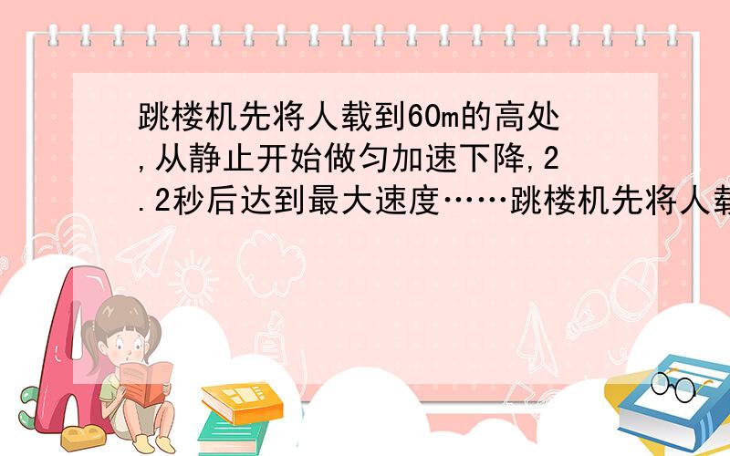 跳楼机先将人载到60m的高处,从静止开始做匀加速下降,2.2秒后达到最大速度……跳楼机先将人载到60m的高处,从静止开始做匀加速下降,2.2秒后达到最大速度,又做匀减速作用,最后抵达地面全程