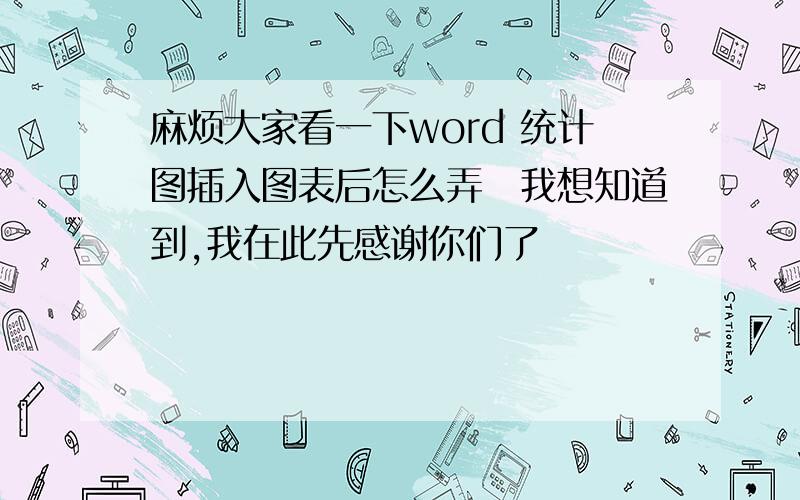 麻烦大家看一下word 统计图插入图表后怎么弄　我想知道到,我在此先感谢你们了