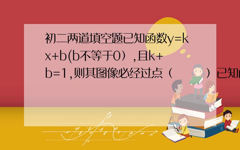 初二两道填空题已知函数y=kx+b(b不等于0）,且k+b=1,则其图像必经过点（       ）已知函数y=kx+b(b不等于0）,且2k+b=-3,则其图像必经过点（       ）急用！哪怕一题也好啊