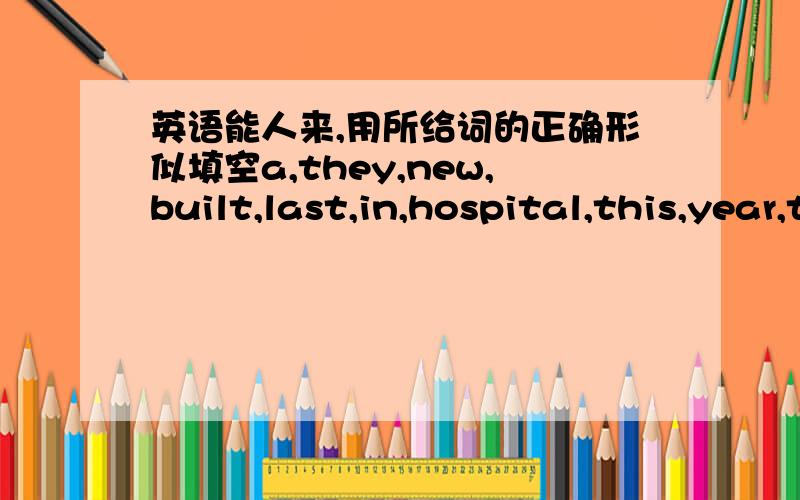 英语能人来,用所给词的正确形似填空a,they,new,built,last,in,hospital,this,year,town