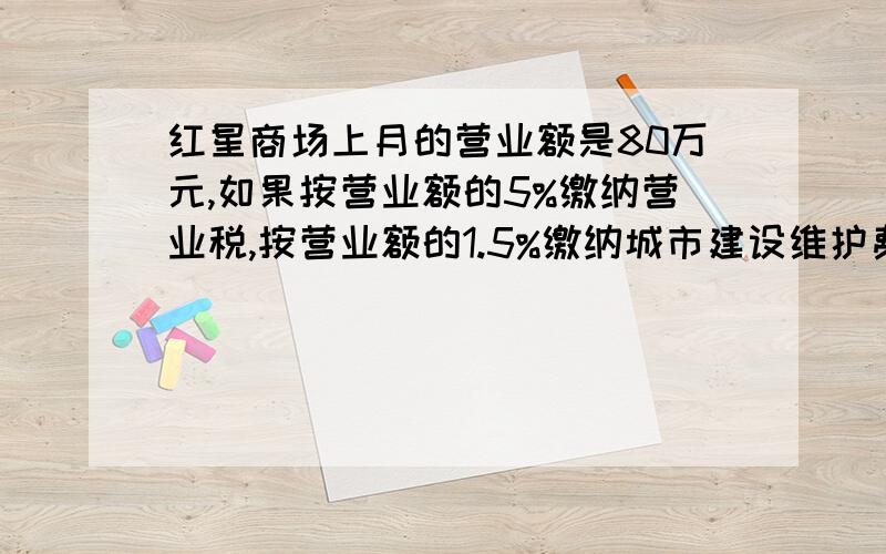 红星商场上月的营业额是80万元,如果按营业额的5%缴纳营业税,按营业额的1.5%缴纳城市建设维护费上月应缴纳两种税款共多少元?