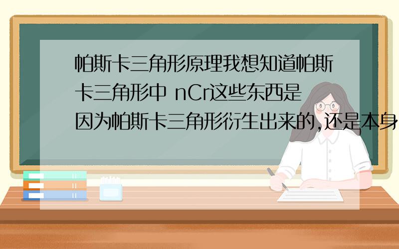 帕斯卡三角形原理我想知道帕斯卡三角形中 nCr这些东西是因为帕斯卡三角形衍生出来的,还是本身已经有nCr这东西?