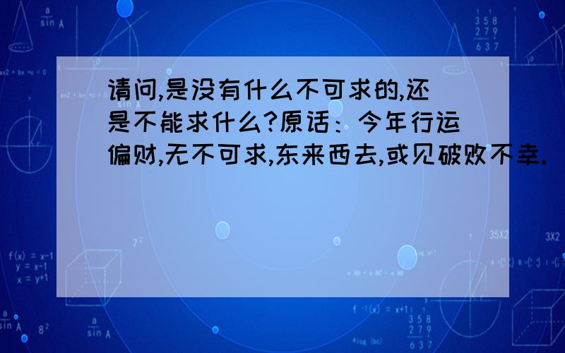 请问,是没有什么不可求的,还是不能求什么?原话：今年行运偏财,无不可求,东来西去,或见破败不幸.