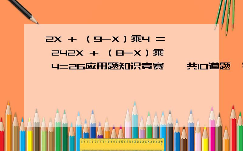 2X + （9-X）乘4 = 242X + （8-X）乘 4=26应用题知识竞赛,一共10道题,答对移到题得十分,答错或不答一道题倒扣两分,徐爱得了88分,请问答对了几道题