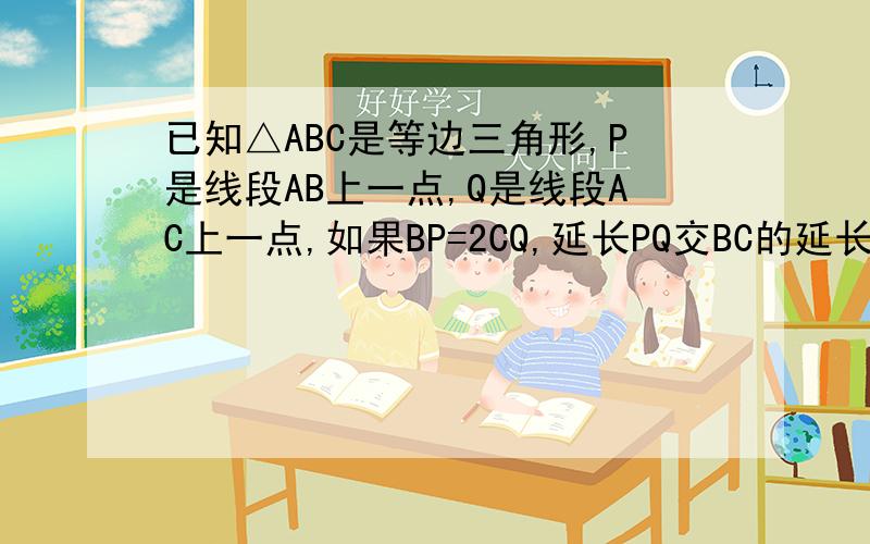 已知△ABC是等边三角形,P是线段AB上一点,Q是线段AC上一点,如果BP=2CQ,延长PQ交BC的延长线于点D（1）猜想线段CD与线段AP的长有何关系?并加以证明.（2）点P在线段AB的延长线上,点Q在线段AC上,则（