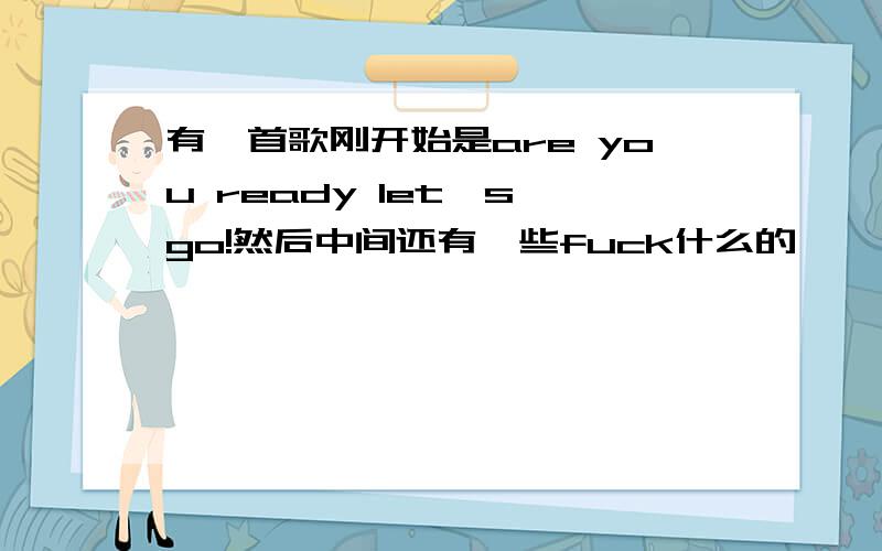 有一首歌刚开始是are you ready let's go!然后中间还有一些fuck什么的