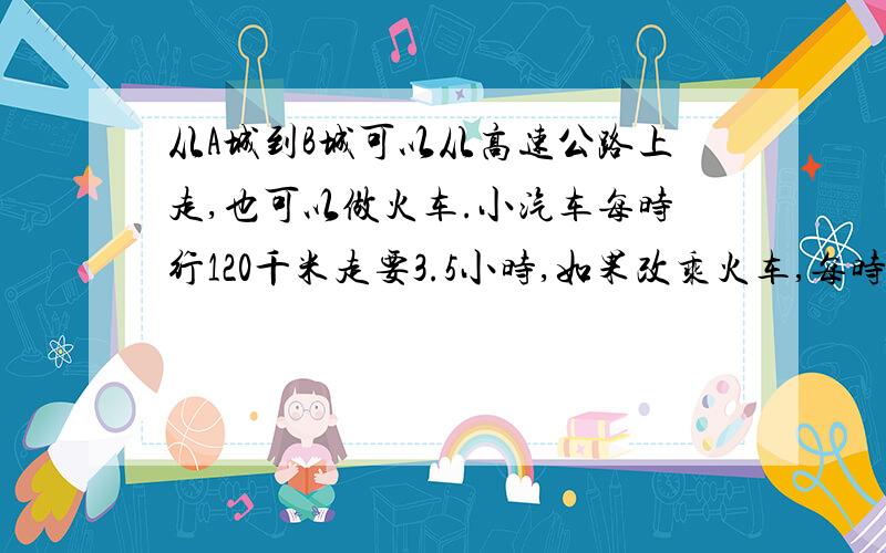 从A城到B城可以从高速公路上走,也可以做火车.小汽车每时行120千米走要3.5小时,如果改乘火车,每时是汽车的6分之5,多少时可以到