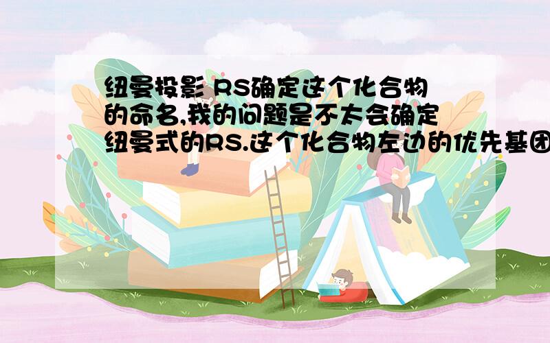 纽曼投影 RS确定这个化合物的命名,我的问题是不太会确定纽曼式的RS.这个化合物左边的优先基团搞不清楚.这题如何来辨别RS的方向.E-