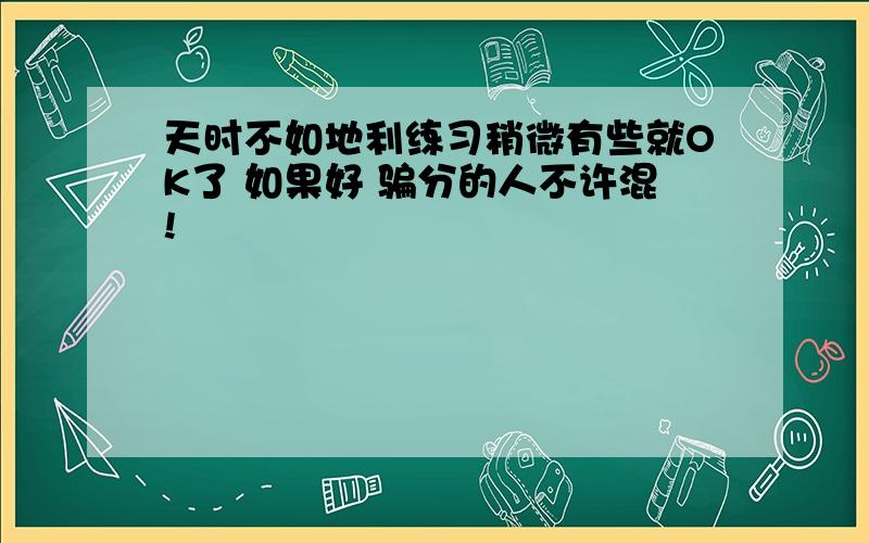 天时不如地利练习稍微有些就OK了 如果好 骗分的人不许混!