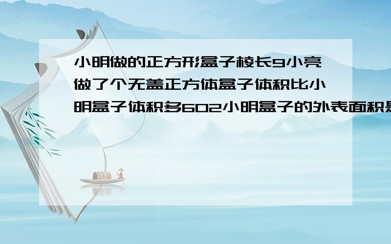 小明做的正方形盒子棱长9小亮做了个无盖正方体盒子体积比小明盒子体积多602小明盒子的外表面积是多少?