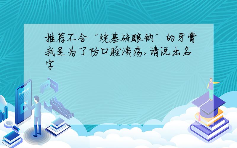 推荐不含“烷基硫酸钠”的牙膏我是为了防口腔溃疡,请说出名字