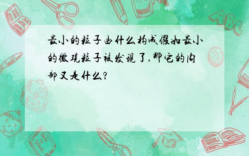 最小的粒子由什么构成假如最小的微观粒子被发现了,那它的内部又是什么?